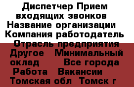 Диспетчер Прием входящих звонков › Название организации ­ Компания-работодатель › Отрасль предприятия ­ Другое › Минимальный оклад ­ 1 - Все города Работа » Вакансии   . Томская обл.,Томск г.